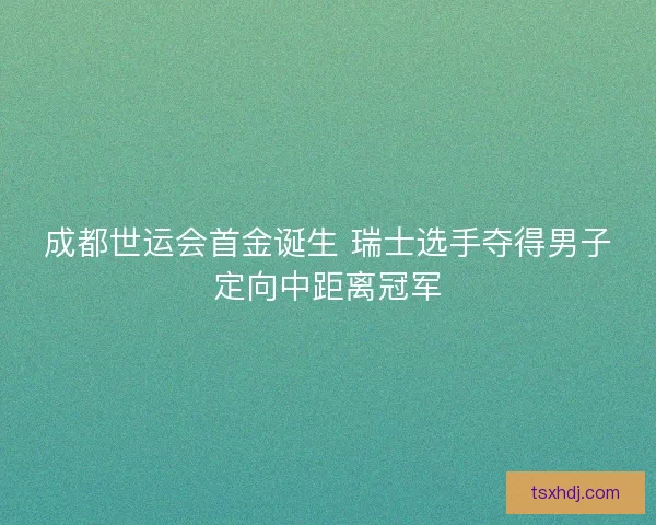 成都世运会首金诞生 瑞士选手夺得男子定向中距离冠军