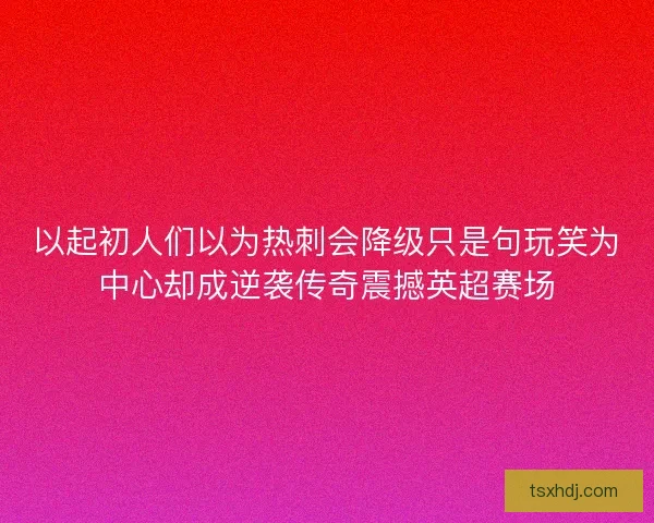 以起初人们以为热刺会降级只是句玩笑为中心却成逆袭传奇震撼英超赛场